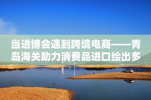 当进博会遇到跨境电商——青岛海关助力消费品进口绘出多彩消费生活第一风口2023-11-10 17:09第一风口2023-11-10 17:09