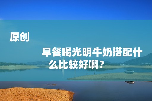 原创
            早餐喝光明牛奶搭配什么比较好啊？