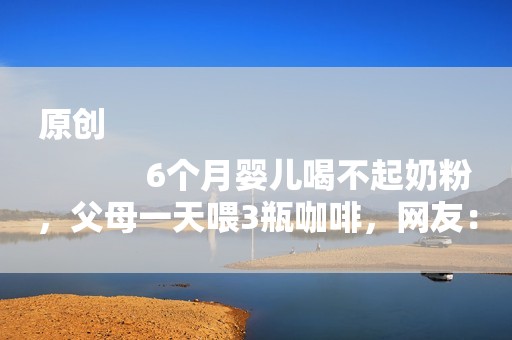 原创
            6个月婴儿喝不起奶粉，父母一天喂3瓶咖啡，网友：咖啡很便宜吗？