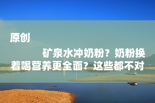 原创
            矿泉水冲奶粉？奶粉换着喝营养更全面？这些都不对！