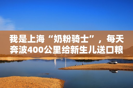 我是上海“奶粉骑士”，每天奔波400公里给新生儿送口粮钱江晚报2022-04-08 18:33钱江晚报2022-04-08 18:33