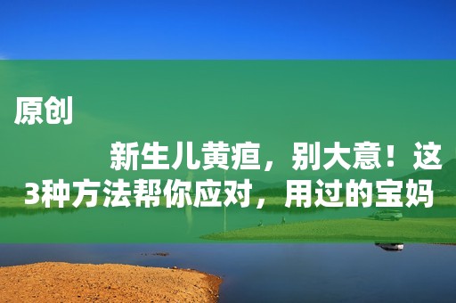 原创
            新生儿黄疸，别大意！这3种方法帮你应对，用过的宝妈都说好！