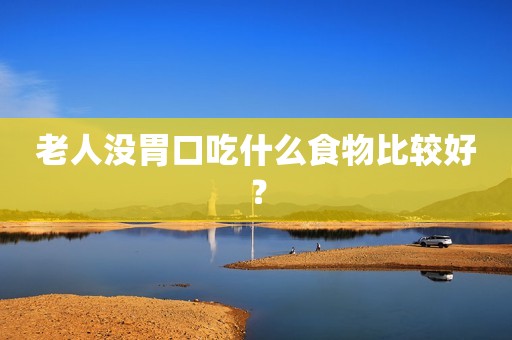 老人没胃口吃什么食物比较好？