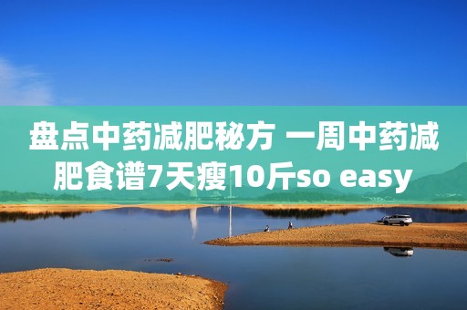 盘点中药减肥秘方 一周中药减肥食谱7天瘦10斤so easy