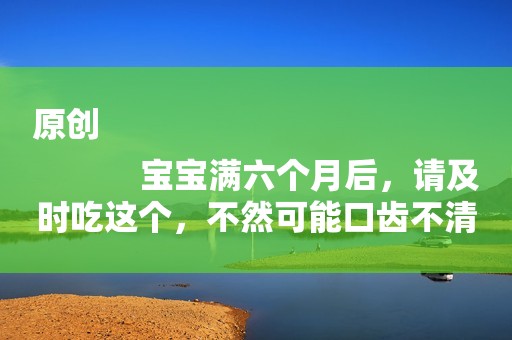 原创
            宝宝满六个月后，请及时吃这个，不然可能口齿不清说话晚