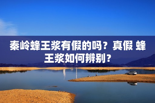 秦岭蜂王浆有假的吗？真假 蜂王浆如何辨别？