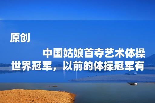 原创
            中国姑娘首夺艺术体操世界冠军，以前的体操冠军有假吗？