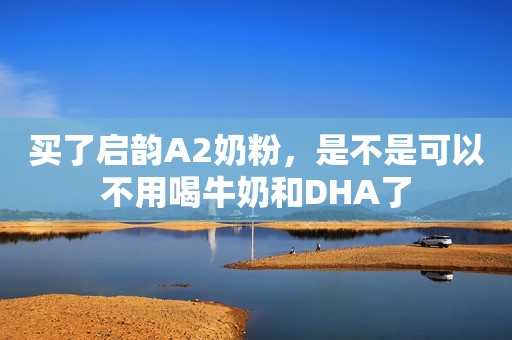 买了启韵A2奶粉，是不是可以不用喝牛奶和DHA了