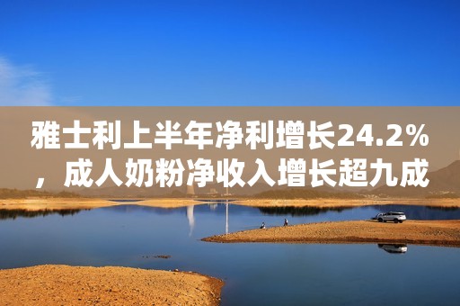 雅士利上半年净利增长24.2%，成人奶粉净收入增长超九成新京报2021-08-26 15:32新京报2021-08-26 15:32