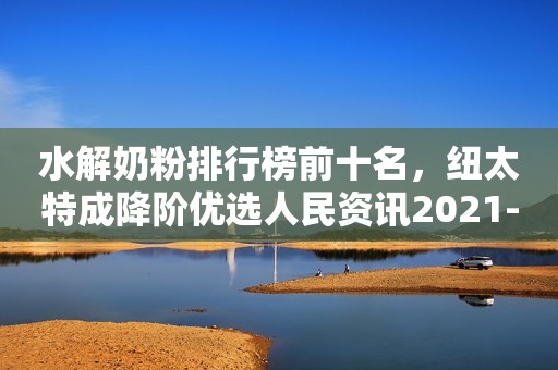 水解奶粉排行榜前十名，纽太特成降阶优选人民资讯2021-09-18 16:36人民资讯2021-09-18 16:36