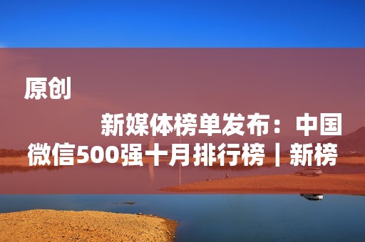 原创
            新媒体榜单发布：中国微信500强十月排行榜｜新榜出品