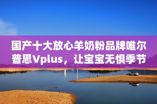 国产十大放心羊奶粉品牌唯尔普思Vplus，让宝宝无惧季节挑战中国经济时报2023-10-26 13:55北京中国经济时报2023-10-26 13:55北京