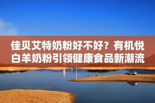 佳贝艾特奶粉好不好？有机悦白羊奶粉引领健康食品新潮流河青新闻网2023-10-26 15:09河北河青新闻网2023-10-26 15:09河北