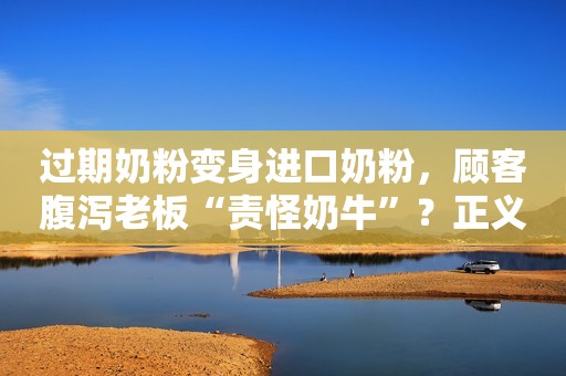 过期奶粉变身进口奶粉，顾客腹泻老板“责怪奶牛”？正义网2021-08-02 16:12正义网2021-08-02 16:12