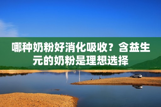 哪种奶粉好消化吸收？含益生元的奶粉是理想选择