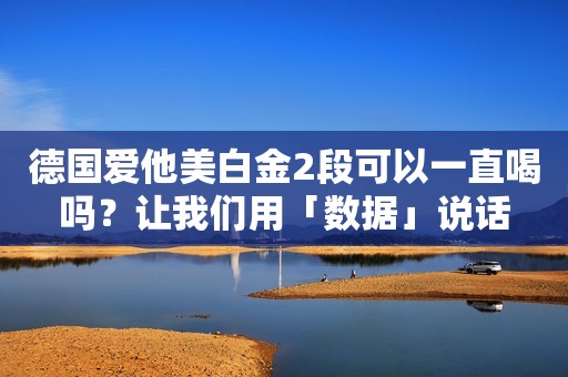 德国爱他美白金2段可以一直喝吗？让我们用「数据」说话