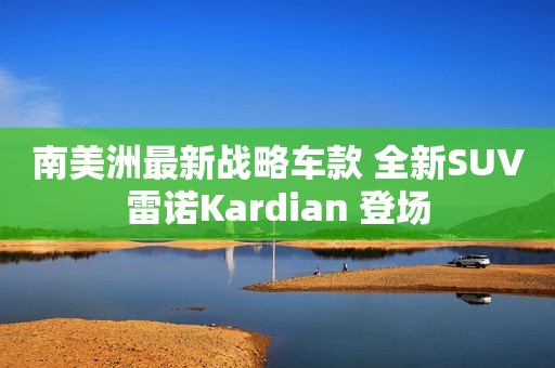 南美洲最新战略车款 全新SUV雷诺Kardian 登场