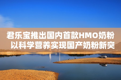 君乐宝推出国内首款HMO奶粉  以科学营养实现国产奶粉新突破