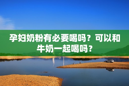 孕妇奶粉有必要喝吗？可以和牛奶一起喝吗？