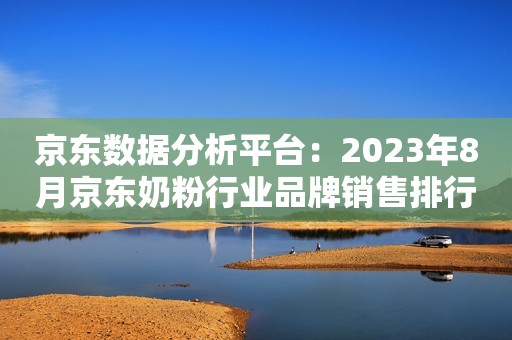 京东数据分析平台：2023年8月京东奶粉行业品牌销售排行榜