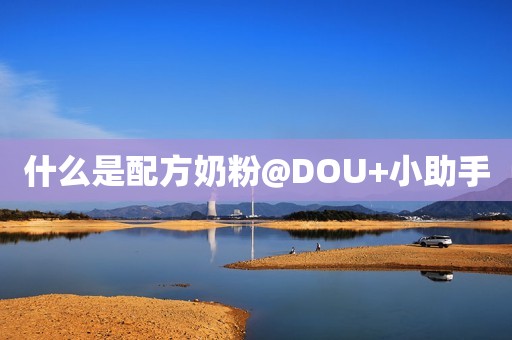 什么是配方奶粉@DOU+小助手