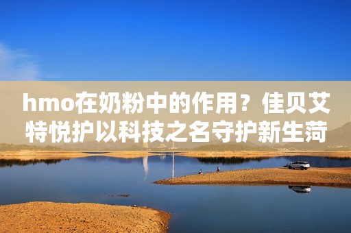 hmo在奶粉中的作用？佳贝艾特悦护以科技之名守护新生菏泽广电网2023-10-23 17:47山东菏泽广电网2023-10-23 17:47山东