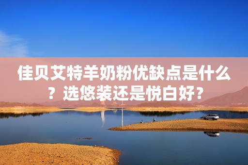 佳贝艾特羊奶粉优缺点是什么？选悠装还是悦白好？