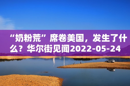 “奶粉荒”席卷美国，发生了什么？华尔街见闻2022-05-24 19:23华尔街见闻2022-05-24 19:23