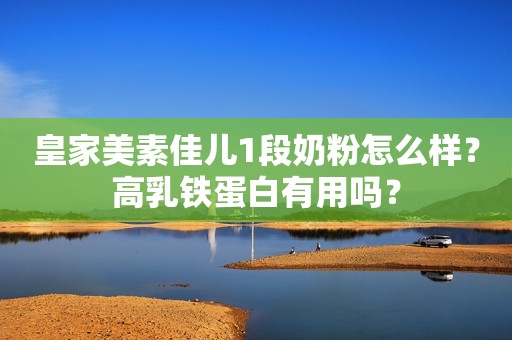 皇家美素佳儿1段奶粉怎么样？高乳铁蛋白有用吗？