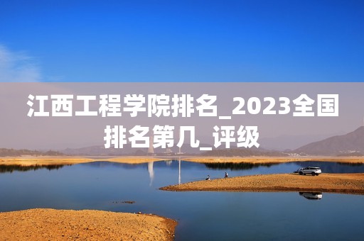 江西工程学院排名_2023全国排名第几_评级