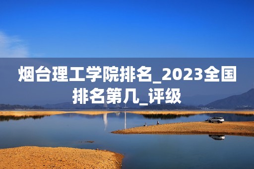 烟台理工学院排名_2023全国排名第几_评级