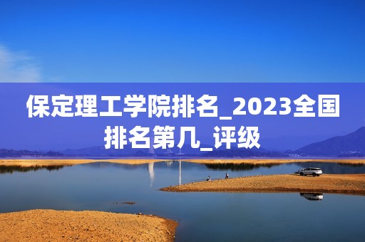 保定理工学院排名_2023全国排名第几_评级