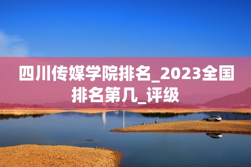 四川传媒学院排名_2023全国排名第几_评级