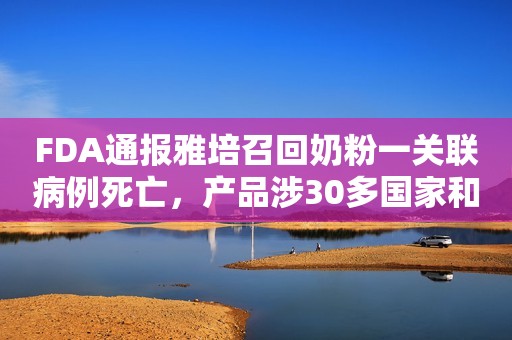 FDA通报雅培召回奶粉一关联病例死亡，产品涉30多国家和地区新京报2022-02-21 19:48新京报2022-02-21 19:48