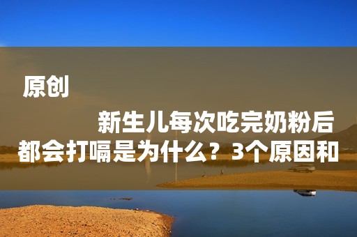 原创
            新生儿每次吃完奶粉后都会打嗝是为什么？3个原因和拍嗝方式