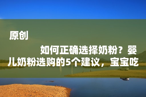 原创
            如何正确选择奶粉？婴儿奶粉选购的5个建议，宝宝吃出营养和健康