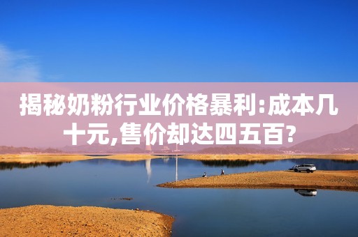 揭秘奶粉行业价格暴利:成本几十元,售价却达四五百?