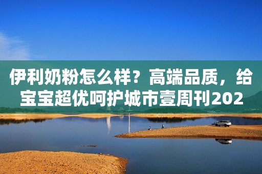 伊利奶粉怎么样？高端品质，给宝宝超优呵护城市壹周刊2023-07-24 11:24安徽城市壹周刊2023-07-24 11:24安徽