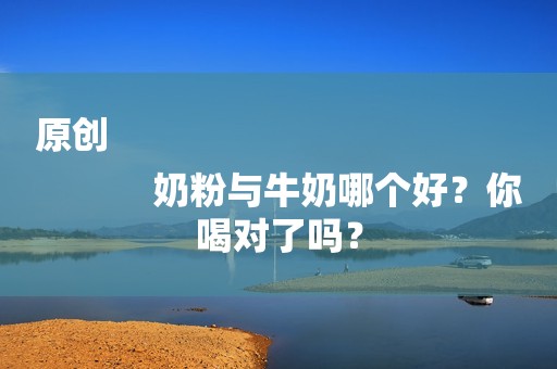 原创
            奶粉与牛奶哪个好？你喝对了吗？