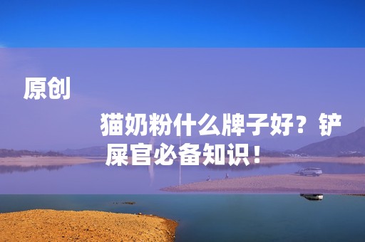 原创
            猫奶粉什么牌子好？铲屎官必备知识！