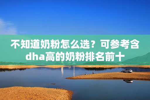 不知道奶粉怎么选？可参考含dha高的奶粉排名前十