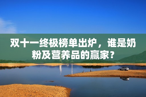 双十一终极榜单出炉，谁是奶粉及营养品的赢家？