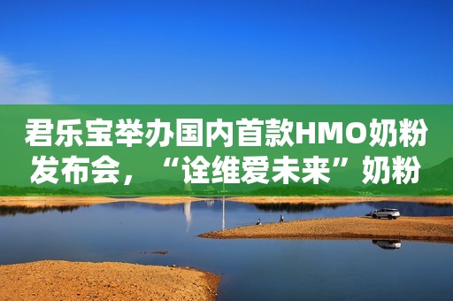 君乐宝举办国内首款HMO奶粉发布会，“诠维爱未来”奶粉将覆盖超3200家母婴店