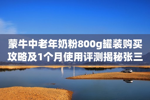 蒙牛中老年奶粉800g罐装购买攻略及1个月使用评测揭秘张三爱测评2023-09-05 16:02浙江张三爱测评2023-09-05 16:02浙江