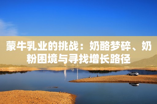 蒙牛乳业的挑战：奶酪梦碎、奶粉困境与寻找增长路径