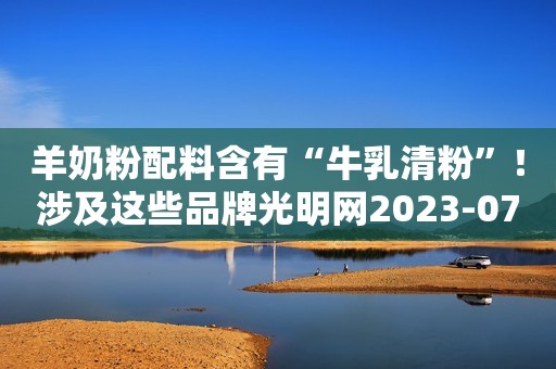 羊奶粉配料含有“牛乳清粉”！涉及这些品牌光明网2023-07-27 13:31光明网2023-07-27 13:31