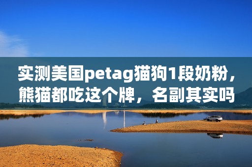 实测美国petag猫狗1段奶粉，熊猫都吃这个牌，名副其实吗？