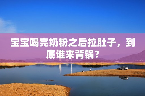 宝宝喝完奶粉之后拉肚子，到底谁来背锅？