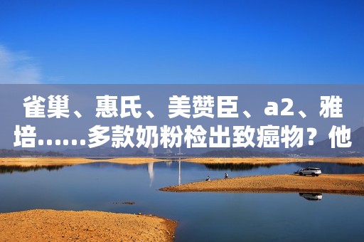 雀巢、惠氏、美赞臣、a2、雅培……多款奶粉检出致癌物？他们回应了！南方新闻网2020-08-21 02:45南方新闻网2020-08-21 02:45