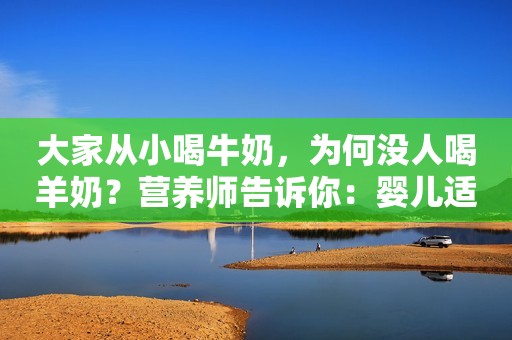 大家从小喝牛奶，为何没人喝羊奶？营养师告诉你：婴儿适合喝哪种